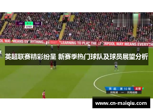 英超联赛精彩纷呈 新赛季热门球队及球员展望分析