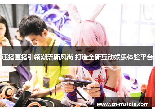 速播直播引领潮流新风尚 打造全新互动娱乐体验平台